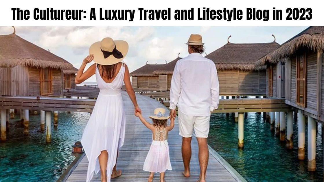 The Cultureur: A Luxury Travel and Lifestyle Blog in 2023